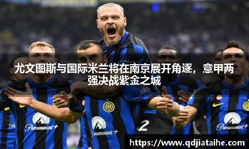 尤文图斯与国际米兰将在南京展开角逐，意甲两强决战紫金之城