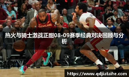 热火与骑士激战正酣08-09赛季经典对决回顾与分析