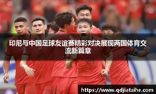 印尼与中国足球友谊赛精彩对决展现两国体育交流新篇章