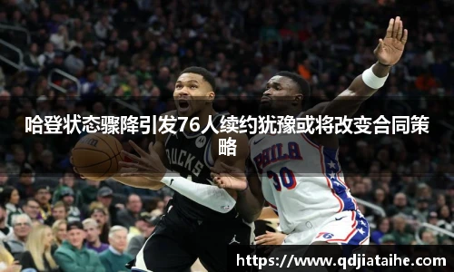 哈登状态骤降引发76人续约犹豫或将改变合同策略