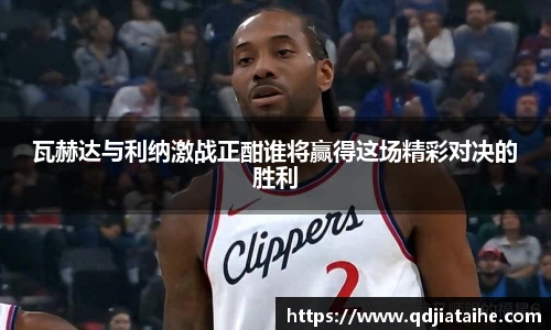 瓦赫达与利纳激战正酣谁将赢得这场精彩对决的胜利