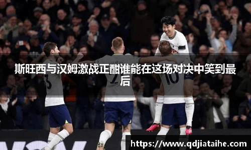 斯旺西与汉姆激战正酣谁能在这场对决中笑到最后