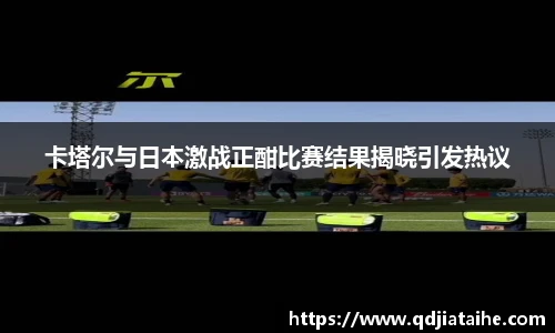 卡塔尔与日本激战正酣比赛结果揭晓引发热议